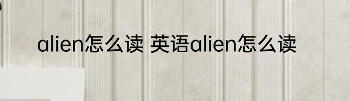 alien怎么读 英语alien怎么读