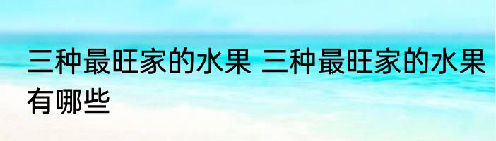 三种最旺家的水果 三种最旺家的水果有哪些