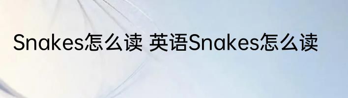 Snakes怎么读 英语Snakes怎么读