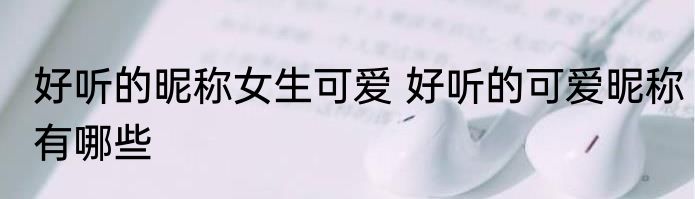 好听的昵称女生可爱 好听的可爱昵称有哪些