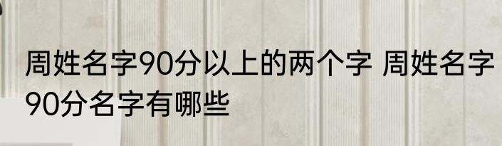 周姓名字90分以上的两个字 周姓名字90分名字有哪些