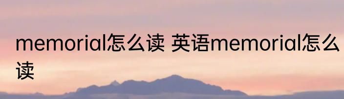 memorial怎么读 英语memorial怎么读