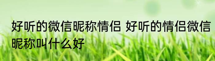 好听的微信昵称情侣 好听的情侣微信昵称叫什么好