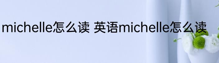 michelle怎么读 英语michelle怎么读