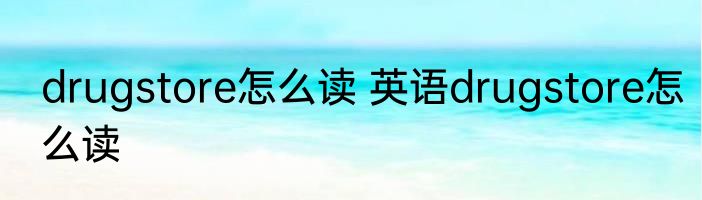 drugstore怎么读 英语drugstore怎么读