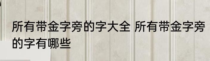 所有带金字旁的字大全 所有带金字旁的字有哪些