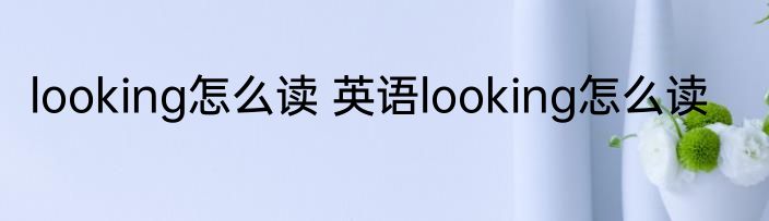 looking怎么读 英语looking怎么读
