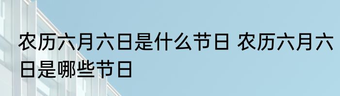 农历六月六日是什么节日 农历六月六日是哪些节日