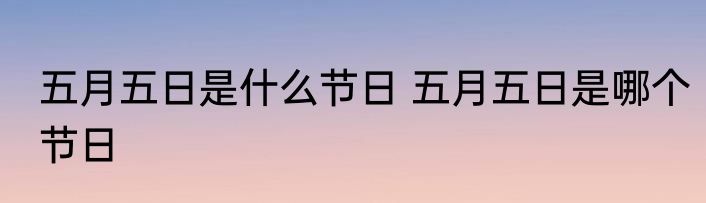 五月五日是什么节日 五月五日是哪个节日