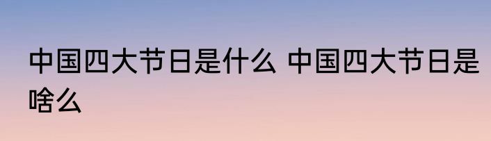 中国四大节日是什么 中国四大节日是啥么