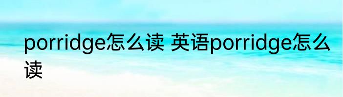 porridge怎么读 英语porridge怎么读