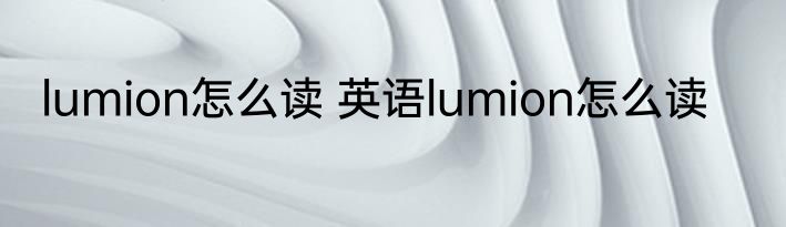 lumion怎么读 英语lumion怎么读