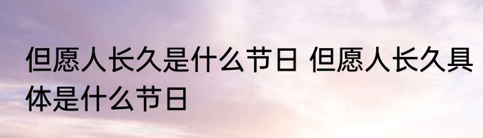 但愿人长久是什么节日 但愿人长久具体是什么节日