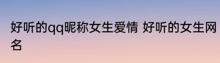 好听的qq昵称女生爱情 好听的女生网名