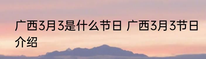 广西3月3是什么节日 广西3月3节日介绍