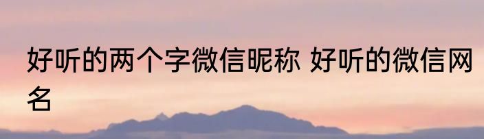 好听的两个字微信昵称 好听的微信网名