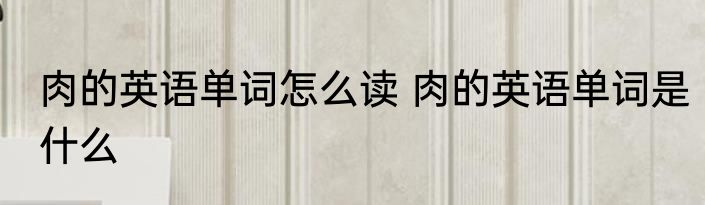肉的英语单词怎么读 肉的英语单词是什么