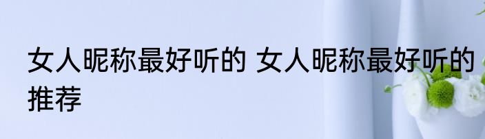 女人昵称最好听的 女人昵称最好听的推荐