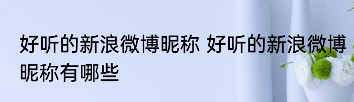 好听的新浪微博昵称 好听的新浪微博昵称有哪些