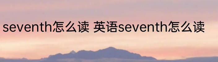 seventh怎么读 英语seventh怎么读
