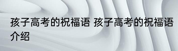 孩子高考的祝福语 孩子高考的祝福语介绍