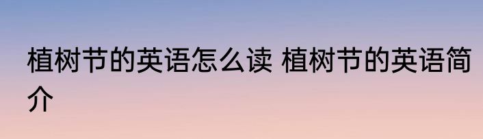 植树节的英语怎么读 植树节的英语简介