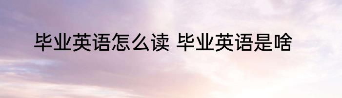 毕业英语怎么读 毕业英语是啥
