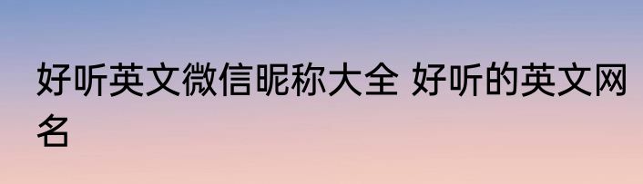 好听英文微信昵称大全 好听的英文网名