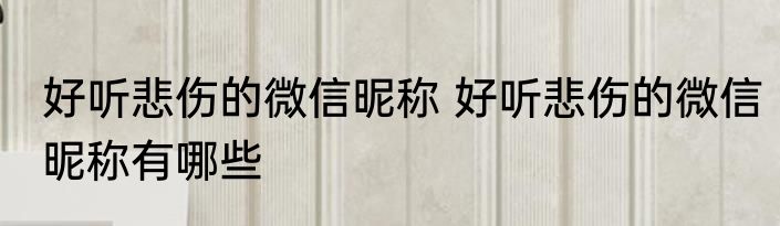 好听悲伤的微信昵称 好听悲伤的微信昵称有哪些
