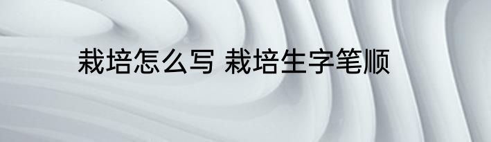 栽培怎么写 栽培生字笔顺