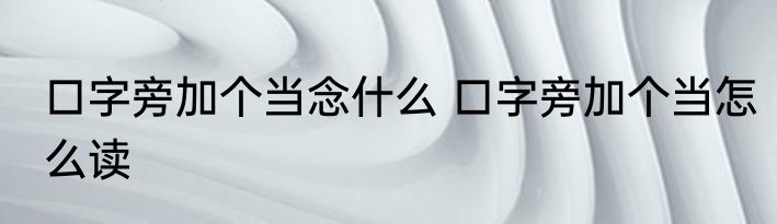 口字旁加个当念什么 口字旁加个当怎么读