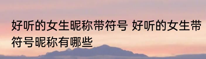 好听的女生昵称带符号 好听的女生带符号昵称有哪些