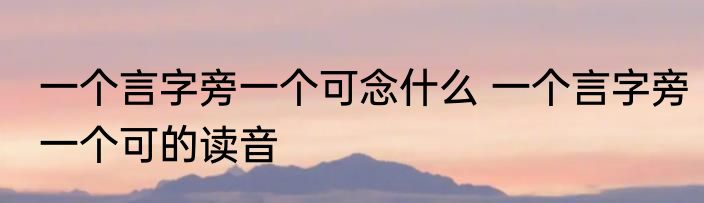 一个言字旁一个可念什么 一个言字旁一个可的读音