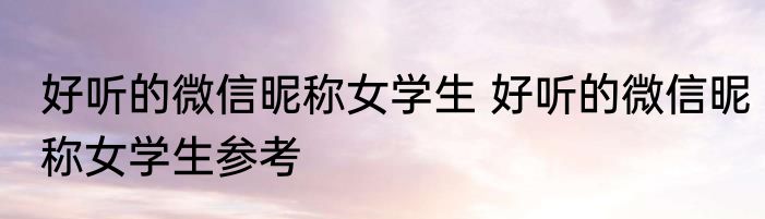 好听的微信昵称女学生 好听的微信昵称女学生参考