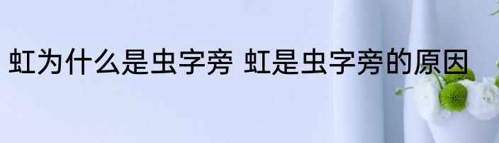 虹为什么是虫字旁 虹是虫字旁的原因