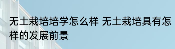 无土栽培培学怎么样 无土栽培具有怎样的发展前景
