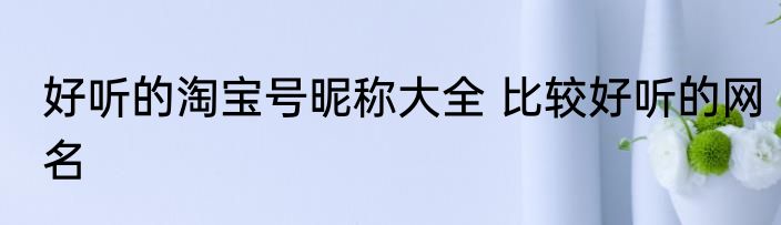 好听的淘宝号昵称大全 比较好听的网名