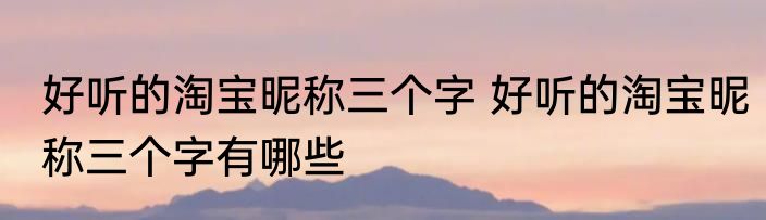 好听的淘宝昵称三个字 好听的淘宝昵称三个字有哪些