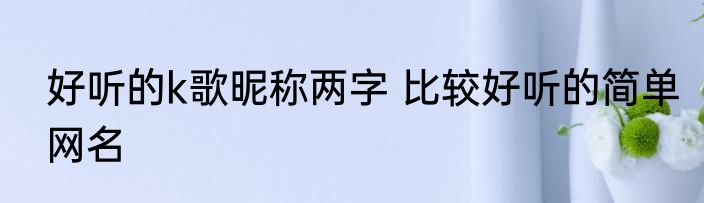 好听的k歌昵称两字 比较好听的简单网名