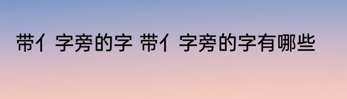 带亻字旁的字 带亻字旁的字有哪些
