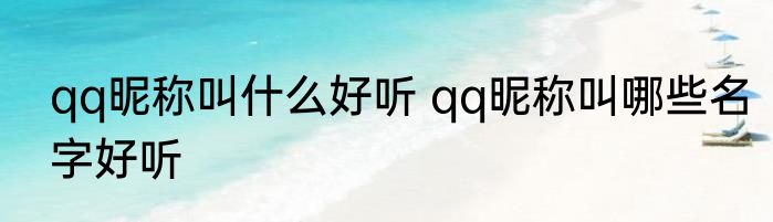 qq昵称叫什么好听 qq昵称叫哪些名字好听