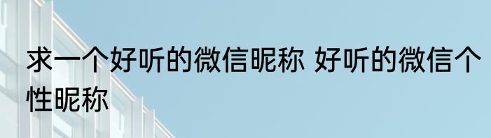 求一个好听的微信昵称 好听的微信个性昵称