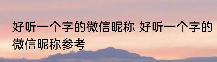 好听一个字的微信昵称 好听一个字的微信昵称参考