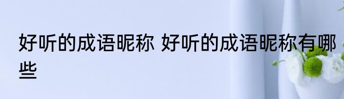 好听的成语昵称 好听的成语昵称有哪些