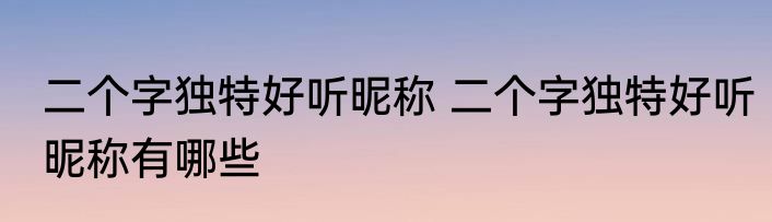 二个字独特好听昵称 二个字独特好听昵称有哪些