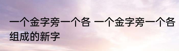 一个金字旁一个各 一个金字旁一个各组成的新字