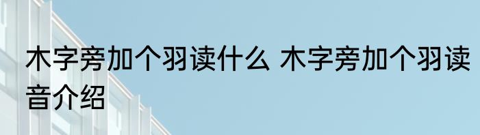 木字旁加个羽读什么 木字旁加个羽读音介绍