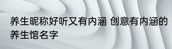养生昵称好听又有内涵 创意有内涵的养生馆名字