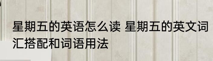 星期五的英语怎么读 星期五的英文词汇搭配和词语用法