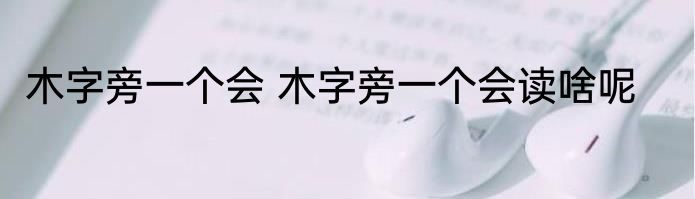 木字旁一个会 木字旁一个会读啥呢